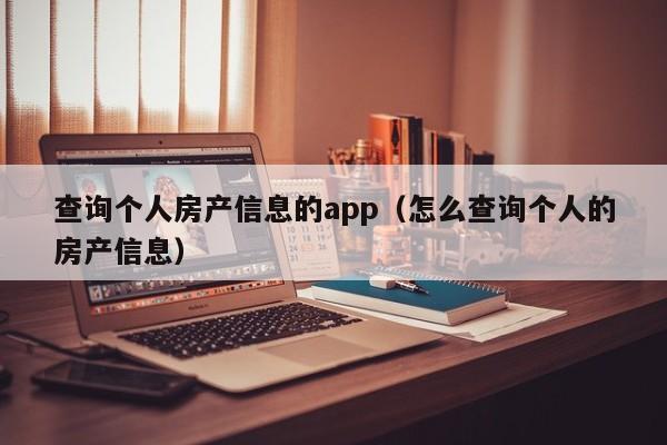 查询个人房产信息的app（怎么查询个人的房产信息）