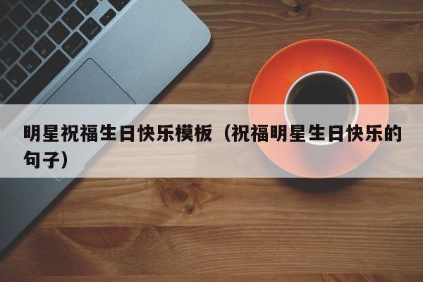 明星祝福生日快乐模板（祝福明星生日快乐的句子）