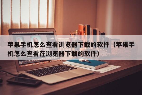苹果手机怎么查看浏览器下载的软件（苹果手机怎么查看在浏览器下载的软件）